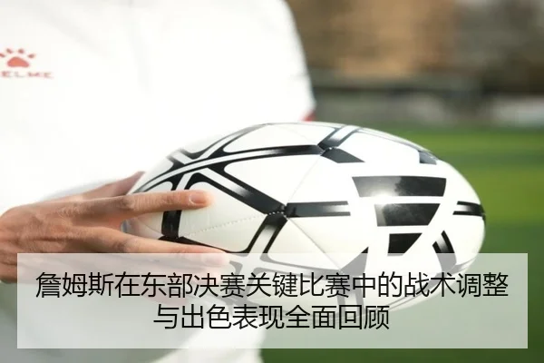 詹姆斯在东部决赛关键比赛中的战术调整与出色表现全面回顾